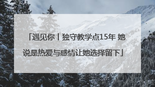遇见你丨独守教学点15年 她说是热爱与感情让她选择留下