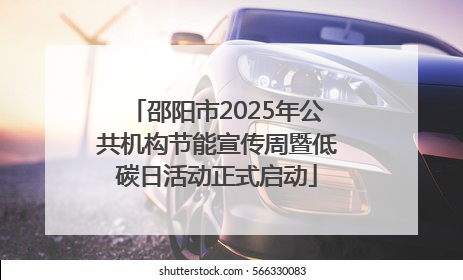 邵阳市2025年公共机构节能宣传周暨低碳日活动正式启动