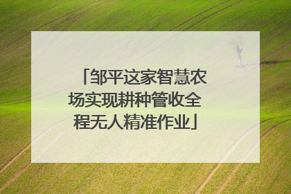 邹平这家智慧农场实现耕种管收全程无人精准作业