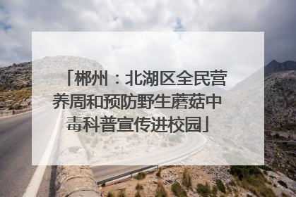 郴州：北湖区全民营养周和预防野生蘑菇中毒科普宣传进校园