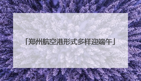 郑州航空港形式多样迎端午