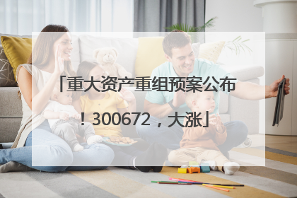 重大资产重组预案公布！300672，大涨