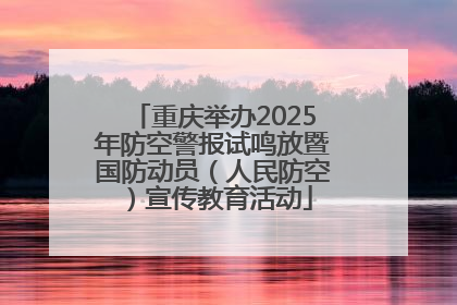 重庆举办2025年防空警报试鸣放暨国防动员（人民防空）宣传教育活动