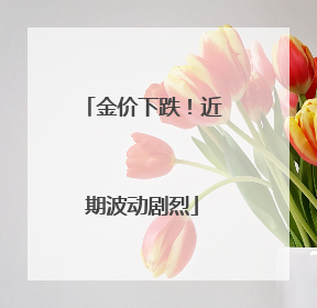 金价下跌！近期波动剧烈