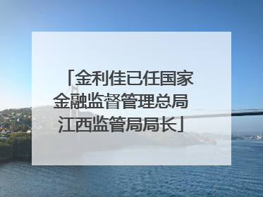 金利佳已任国家金融监督管理总局江西监管局局长