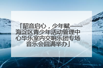 韶音启心，少年赋——海淀区青少年活动管理中心华乐室内交响乐团专场音乐会圆满举办