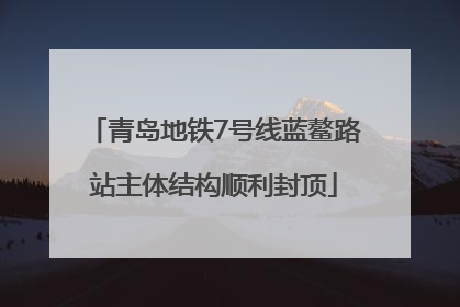 青岛地铁7号线蓝鳌路站主体结构顺利封顶