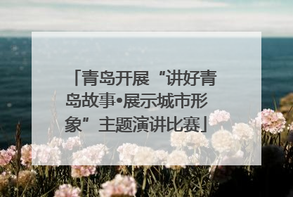 青岛开展“讲好青岛故事•展示城市形象”主题演讲比赛