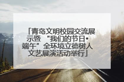 青岛文明校园交流展示暨 “我们的节日•端午”全环境立德树人文艺展演活动举行