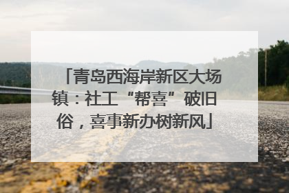 青岛西海岸新区大场镇：社工“帮喜”破旧俗，喜事新办树新风
