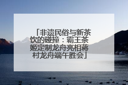 非遗民俗与新茶饮的碰撞：霸王茶姬定制龙舟亮相蒋村龙舟端午胜会