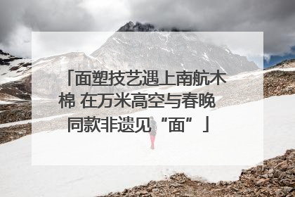 面塑技艺遇上南航木棉 在万米高空与春晚同款非遗见“面”