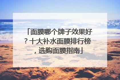 面膜哪个牌子效果好？十大补水面膜排行榜，选购面膜指南