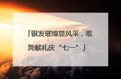 银发璀璨显风采，歌舞献礼庆“七一”