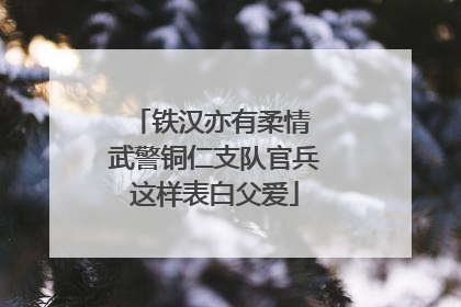铁汉亦有柔情 武警铜仁支队官兵这样表白父爱