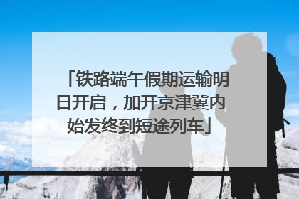 铁路端午假期运输明日开启，加开京津冀内始发终到短途列车