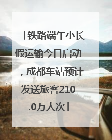 铁路端午小长假运输今日启动，成都车站预计发送旅客210.0万人次