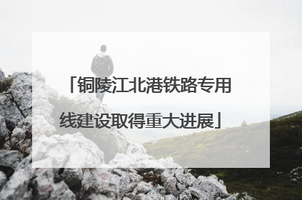 铜陵江北港铁路专用线建设取得重大进展