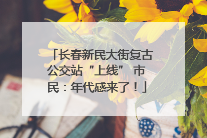 长春新民大街复古公交站“上线” 市民：年代感来了！