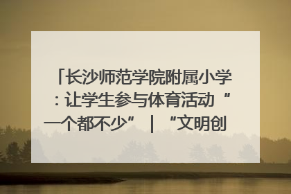 长沙师范学院附属小学：让学生参与体育活动“一个都不少”｜“文明创建耀三湘”专栏