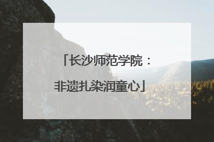 长沙师范学院：非遗扎染润童心