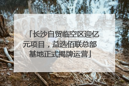 长沙自贸临空区迎亿元项目，益选佰联总部基地正式揭牌运营