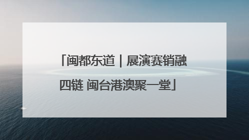 闽都东道｜展演赛销融四链 闽台港澳聚一堂