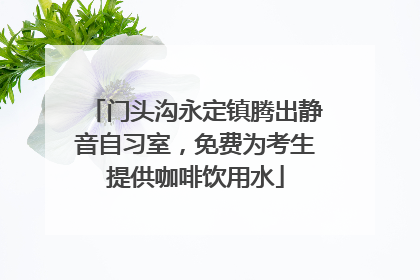 门头沟永定镇腾出静音自习室，免费为考生提供咖啡饮用水