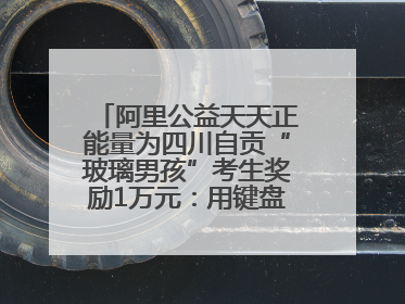 阿里公益天天正能量为四川自贡“玻璃男孩”考生奖励1万元：用键盘继续书写不设限的人生