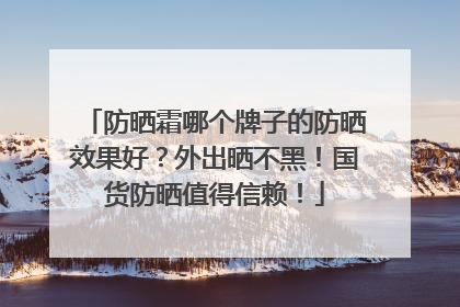 防晒霜哪个牌子的防晒效果好？外出晒不黑！国货防晒值得信赖！