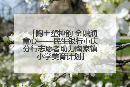 陶土塑神韵 金融润童心——民生银行重庆分行志愿者助力陶家镇小学美育计划