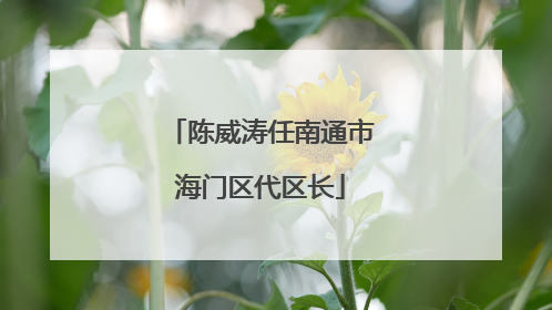 陈威涛任南通市海门区代区长