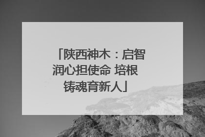 陕西神木：启智润心担使命 培根铸魂育新人