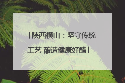陕西横山:坚守传统工艺 酿造健康好醋