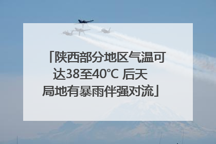陕西部分地区气温可达38至40℃ 后天局地有暴雨伴强对流