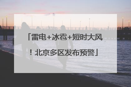 雷电+冰雹+短时大风！北京多区发布预警