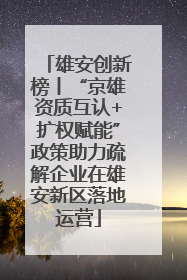 雄安创新榜丨“京雄资质互认+扩权赋能”政策助力疏解企业在雄安新区落地运营