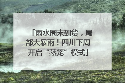 雨水周末到货，局部大暴雨！四川下周开启“蒸笼”模式