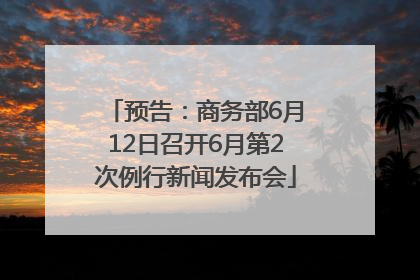预告：商务部6月12日召开6月第2次例行新闻发布会
