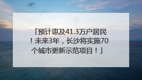 预计惠及41.3万户居民！未来3年，长沙将实施70个城市更新示范项目！
