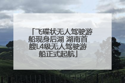 飞碟状无人驾驶游船现身后湖 湖南首艘L4级无人驾驶游船正式起航
