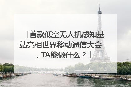 首款低空无人机感知基站亮相世界移动通信大会，TA能做什么？