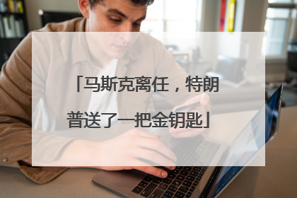 马斯克离任，特朗普送了一把金钥匙