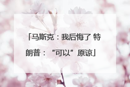 马斯克：我后悔了 特朗普：“可以”原谅