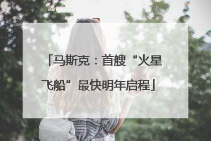马斯克：首艘“火星飞船”最快明年启程
