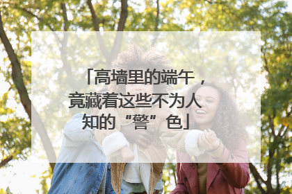 高墙里的端午，竟藏着这些不为人知的“警”色