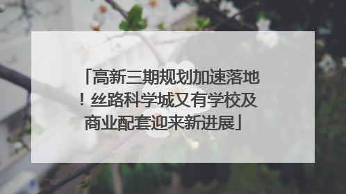 高新三期规划加速落地！丝路科学城又有学校及商业配套迎来新进展