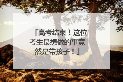 高考结束！这位考生最想做的事竟然是带孩子！