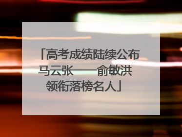 高考成绩陆续公布 马云张一一俞敏洪领衔落榜名人
