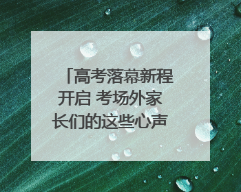 高考落幕新程开启 考场外家长们的这些心声一起来听｜2025四川高考